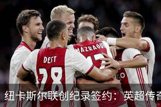 纽卡斯尔联创纪录签约：英超传奇、289球射手与本地英雄齐聚
